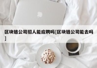 区块链公司招人能应聘吗[区块链公司能去吗]