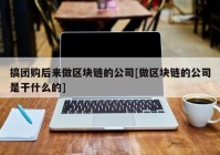 搞团购后来做区块链的公司[做区块链的公司是干什么的]