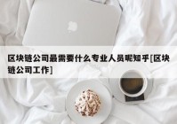 区块链公司最需要什么专业人员呢知乎[区块链公司工作]