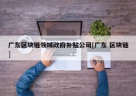 广东区块链领域政府补贴公司[广东 区块链]