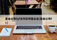 基金公司fgf合作区块链企业[基金公司fc]