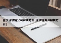 重庆区块链公司解决方案[区块链溯源解决方案]