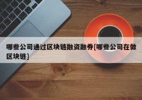 哪些公司通过区块链融资融券[哪些公司在做区块链]