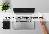 电网公司区块链产品[国网电商区块链]