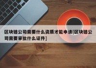 区块链公司需要什么资质才能申请[区块链公司需要审批什么证件]