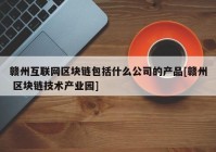 赣州互联网区块链包括什么公司的产品[赣州 区块链技术产业园]