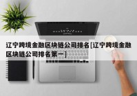 辽宁跨境金融区块链公司排名[辽宁跨境金融区块链公司排名第一]