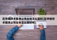 区块链技术服务公司名称怎么取好[区块链技术服务公司名称怎么取好呢]