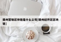 赣州营销区块链是什么公司[赣州经开区区块链]