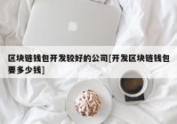 区块链钱包开发较好的公司[开发区块链钱包要多少钱]