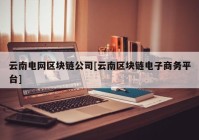 云南电网区块链公司[云南区块链电子商务平台]