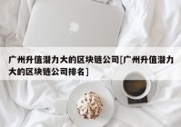 广州升值潜力大的区块链公司[广州升值潜力大的区块链公司排名]