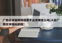 广西区块链跨境结算平台有哪些公司[入驻广西区块链科创园]